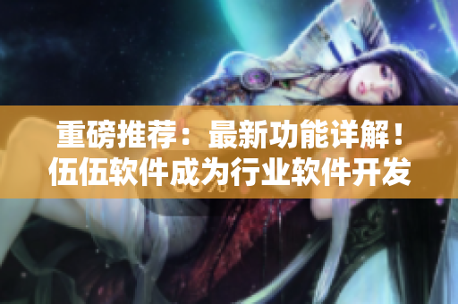 重磅推荐：最新功能详解！伍伍软件成为行业软件开发领导者！