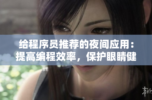 给程序员推荐的夜间应用：提高编程效率，保护眼睛健康！