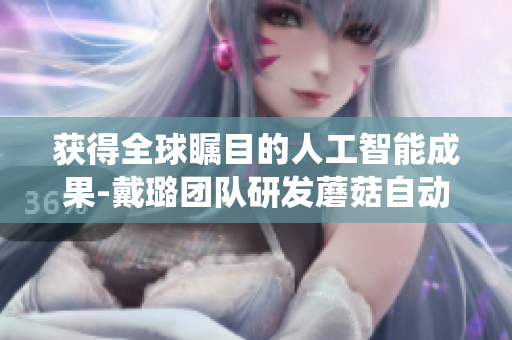 获得全球瞩目的人工智能成果-戴璐团队研发蘑菇自动化栽培系统