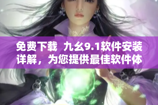 免费下载  九幺9.1软件安装详解，为您提供最佳软件体验