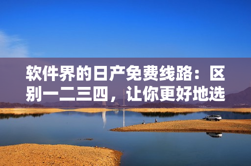 软件界的日产免费线路：区别一二三四，让你更好地选择