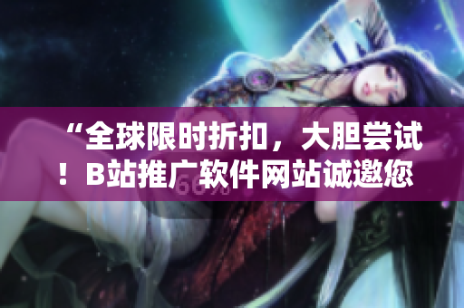 “全球限时折扣，大胆尝试！B站推广软件网站诚邀您浏览”