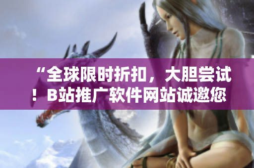 “全球限时折扣，大胆尝试！B站推广软件网站诚邀您浏览”