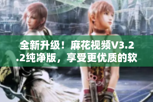 全新升级！麻花视频V3.2.2纯净版，享受更优质的软件体验！