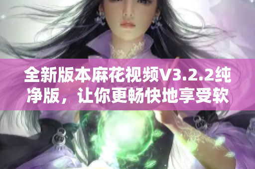 全新版本麻花视频V3.2.2纯净版，让你更畅快地享受软件使用！