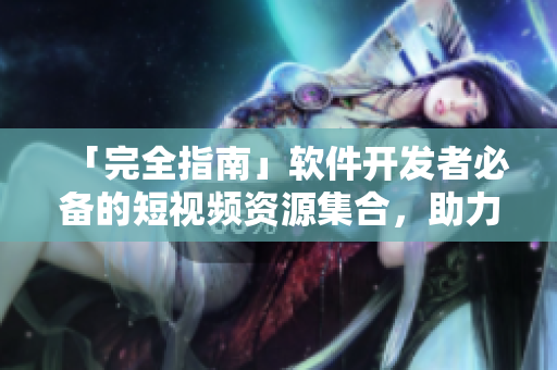 「完全指南」软件开发者必备的短视频资源集合，助力编程之路