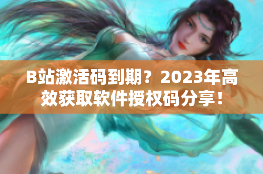 B站激活码到期？2023年高效获取软件授权码分享！