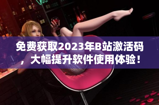 免费获取2023年B站激活码，大幅提升软件使用体验！