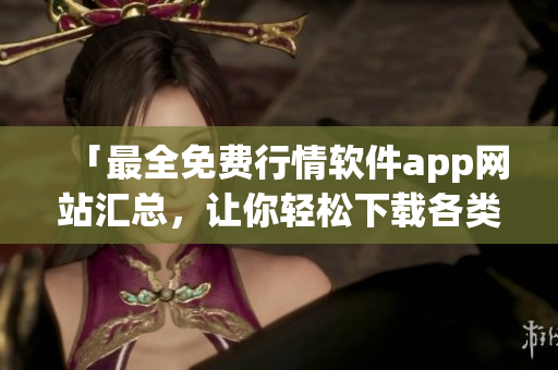 「最全免费行情软件app网站汇总，让你轻松下载各类软件」