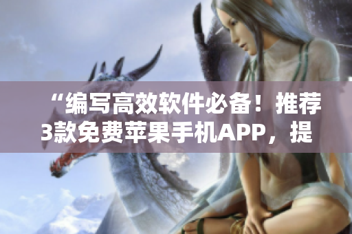 “编写高效软件必备！推荐3款免费苹果手机APP，提升你的开发效率”