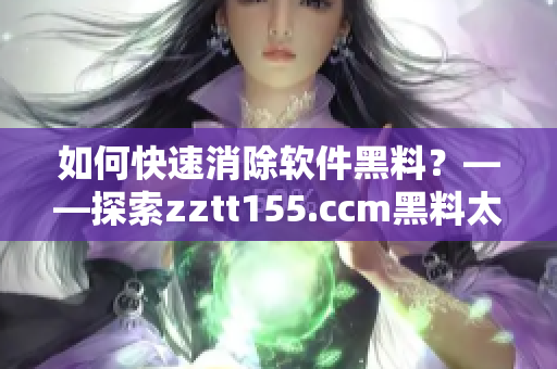 如何快速消除软件黑料？——探索zztt155.ccm黑料太阳的背后
