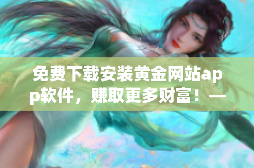 免费下载安装黄金网站app软件，赚取更多财富！——软件下载攻略