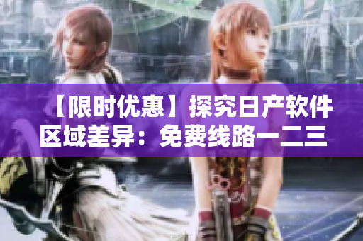 【限时优惠】探究日产软件区域差异：免费线路一二三四的详细比较