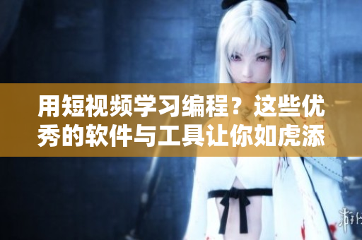 用短视频学习编程?这些优秀的软件与工具让你如虎添翼! 用短视频学习编程?这些优秀的软件与工具让你如虎添翼!