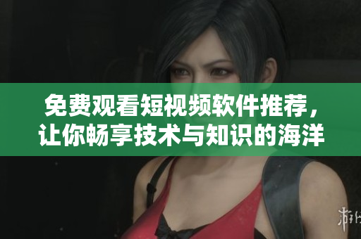 免费观看短视频软件推荐，让你畅享技术与知识的海洋！