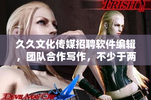 久久文化传媒招聘软件编辑，团队合作写作，不少于两年工作经验