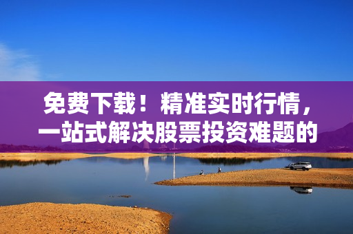 免费下载！精准实时行情，一站式解决股票投资难题的软件
