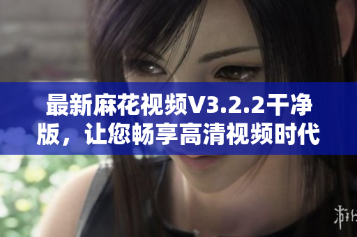 最新麻花视频V3.2.2干净版，让您畅享高清视频时代