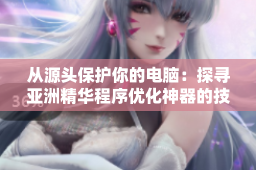 从源头保护你的电脑：探寻亚洲精华程序优化神器的技术奥秘