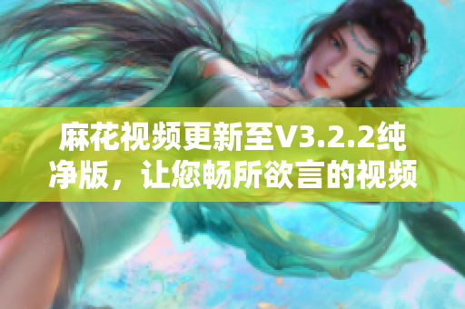 麻花视频更新至V3.2.2纯净版，让您畅所欲言的视频编辑软件