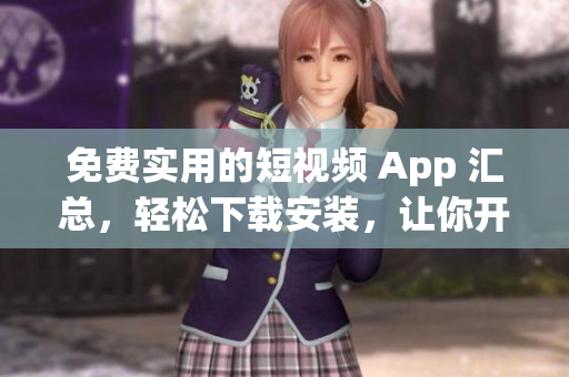 免费实用的短视频 App 汇总，轻松下载安装，让你开启无限可能！