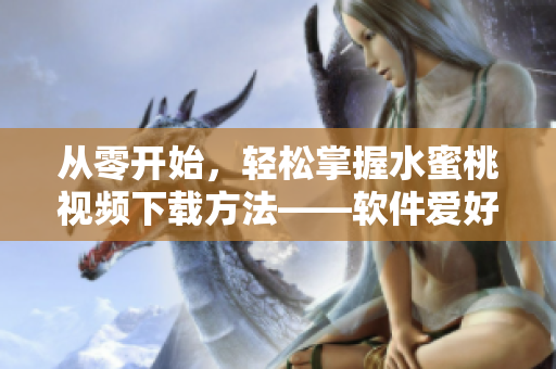 从零开始，轻松掌握水蜜桃视频下载方法——软件爱好者必备！