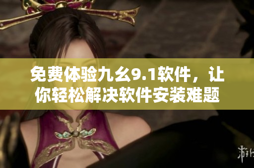 免费体验九幺9.1软件，让你轻松解决软件安装难题