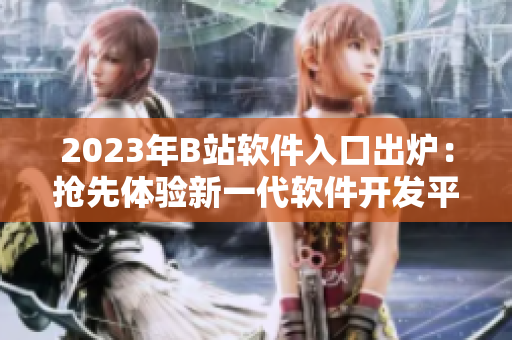 2023年B站软件入口出炉：抢先体验新一代软件开发平台！