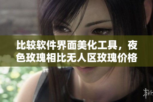 比较软件界面美化工具，夜色玫瑰相比无人区玫瑰价格高出10%以上