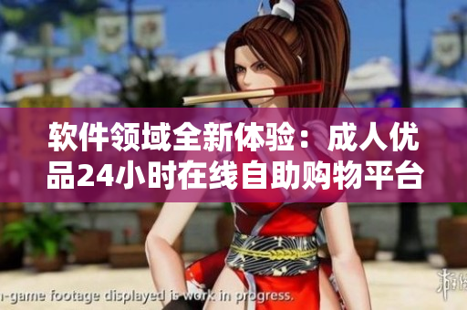 软件领域全新体验：成人优品24小时在线自助购物平台登陆互联网