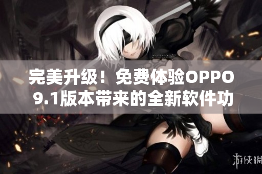 完美升级！免费体验OPPO 9.1版本带来的全新软件功效