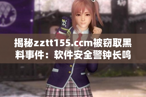 揭秘zztt155.ccm被窃取黑料事件：软件安全警钟长鸣