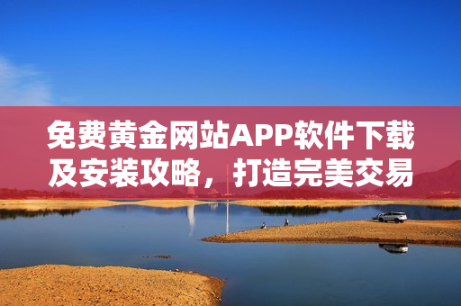 免费黄金网站APP软件下载及安装攻略，打造完美交易体验