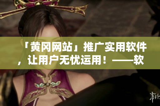 「黄冈网站」推广实用软件，让用户无忧运用！——软件相关知识报道