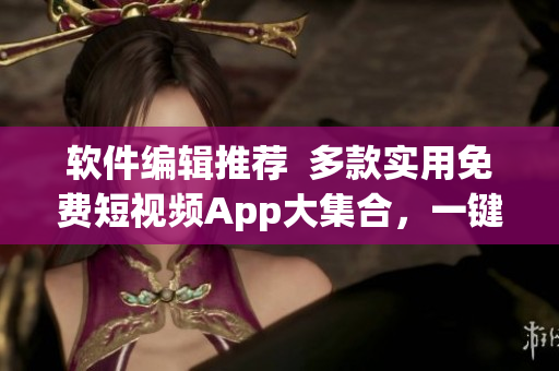 软件编辑推荐  多款实用免费短视频App大集合，一键下载快速安装体验！