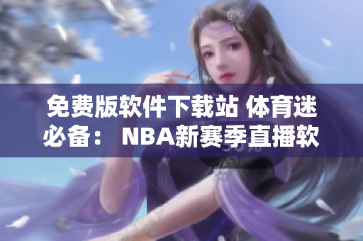 免费版软件下载站 体育迷必备: NBA新赛季直播软件免费下载 免费版软件下载站 体育迷必备: NBA新赛季直播软件免费下载