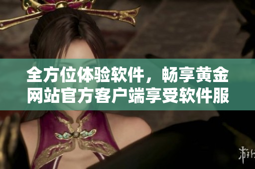 全方位体验软件，畅享黄金网站官方客户端享受软件服务大全
