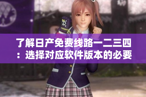 了解日产免费线路一二三四：选择对应软件版本的必要操作