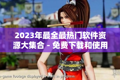 2023年最全最热门软件资源大集合 - 免费下载和使用的必备指南
