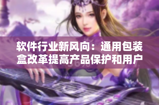软件行业新风向：通用包装盒改革提高产品保护和用户体验