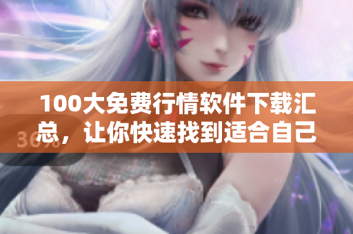 100大免费行情软件下载汇总，让你快速找到适合自己的股票软件！