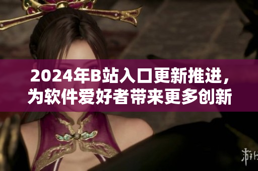 2024年B站入口更新推进，为软件爱好者带来更多创新体验