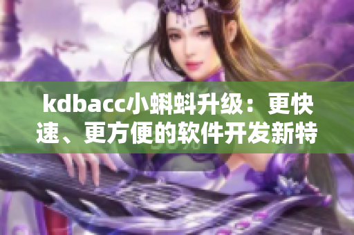 kdbacc小蝌蚪升级：更快速、更方便的软件开发新特性！