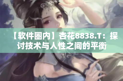 【软件圈内】杏花8838.T:探讨技术与人性之间的平衡 【软件圈内】杏花8838.T:探讨技术与人性之间的平衡