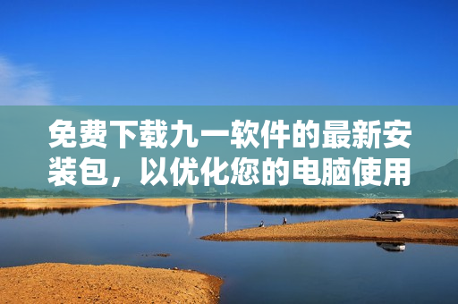 免费下载九一软件的最新安装包，以优化您的电脑使用体验！
