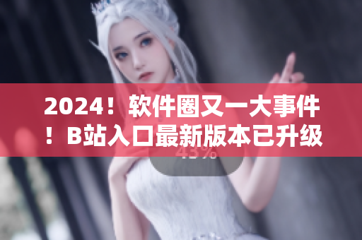 2024！软件圈又一大事件！B站入口最新版本已升级，揭示全新软件应用！