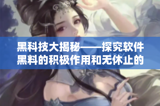 黑科技大揭秘——探究软件黑料的积极作用和无休止的黑料市场
