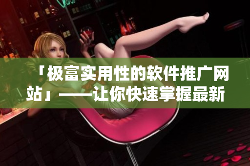 「极富实用性的软件推广网站」——让你快速掌握最新软件动态