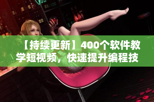 【持续更新】400个软件教学短视频，快速提升编程技能！