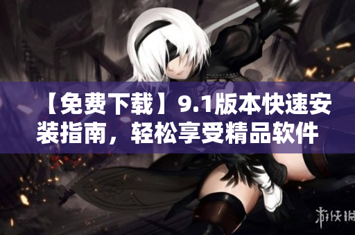 【免费下载】9.1版本快速安装指南，轻松享受精品软件完美体验